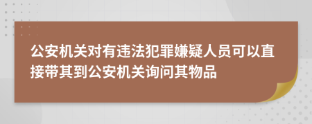 公安機(jī)關(guān)對有違法犯罪嫌疑人員可以直接帶其到公安機(jī)關(guān)詢問其物品