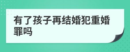 有了孩子再結(jié)婚犯重婚罪嗎