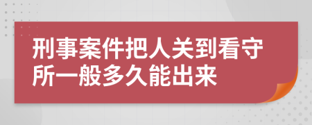 刑事案件把人關(guān)到看守所一般多久能出來(lái)
