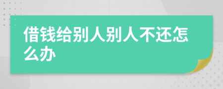 借錢給別人別人不還怎么辦