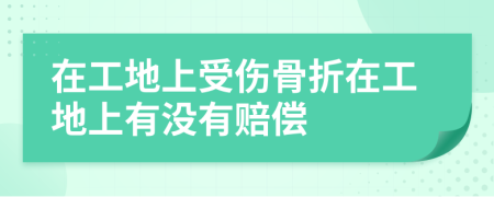 在工地上受傷骨折在工地上有沒(méi)有賠償