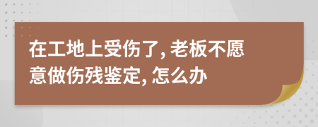 在工地上受傷了, 老板不愿意做傷殘鑒定, 怎么辦