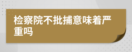 檢察院不批捕意味著嚴(yán)重嗎