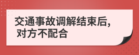 交通事故調(diào)解結(jié)束后, 對方不配合