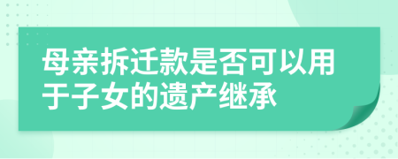 母親拆遷款是否可以用于子女的遺產(chǎn)繼承