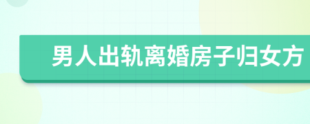男人出軌離婚房子歸女方