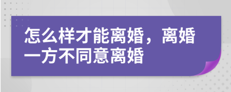 怎么樣才能離婚，離婚一方不同意離婚