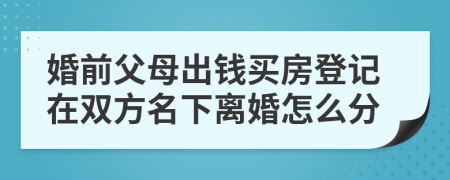 婚前父母出錢買房登記在雙方名下離婚怎么分