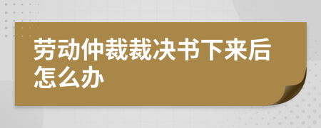 勞動仲裁裁決書下來后怎么辦