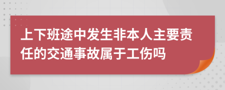 上下班途中發(fā)生非本人主要責(zé)任的交通事故屬于工傷嗎