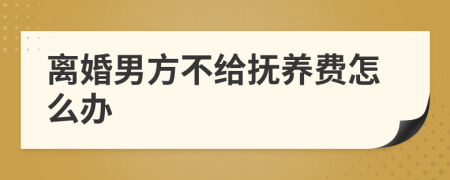 離婚男方不給撫養(yǎng)費怎么辦