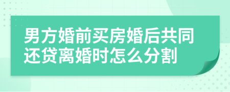 男方婚前買房婚后共同還貸離婚時(shí)怎么分割