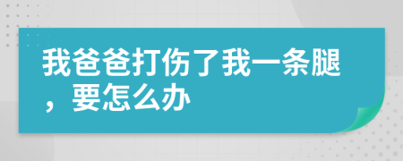 我爸爸打傷了我一條腿，要怎么辦