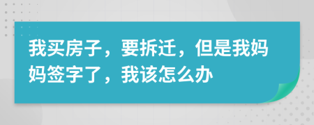 我買房子，要拆遷，但是我媽媽簽字了，我該怎么辦