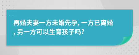 再婚夫妻一方未婚先孕, 一方已離婚, 另一方可以生育孩子嗎?