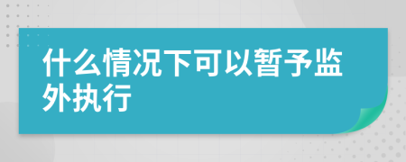 什么情況下可以暫予監(jiān)外執(zhí)行