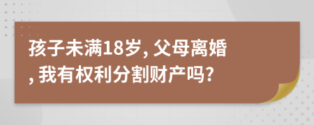 孩子未滿18歲, 父母離婚, 我有權(quán)利分割財(cái)產(chǎn)嗎?