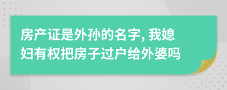 房產(chǎn)證是外孫的名字, 我媳婦有權(quán)把房子過戶給外婆嗎