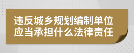 違反城鄉(xiāng)規(guī)劃編制單位應(yīng)當(dāng)承擔(dān)什么法律責(zé)任