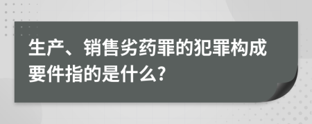 生產(chǎn)、銷(xiāo)售劣藥罪的犯罪構(gòu)成要件指的是什么?