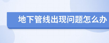 地下管線出現(xiàn)問題怎么辦
