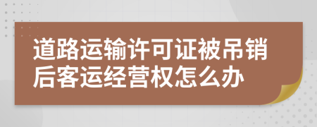 道路運輸許可證被吊銷后客運經營權怎么辦