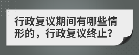 行政復(fù)議期間有哪些情形的，行政復(fù)議終止？