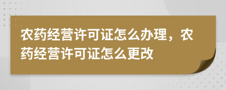 農(nóng)藥經(jīng)營(yíng)許可證怎么辦理，農(nóng)藥經(jīng)營(yíng)許可證怎么更改