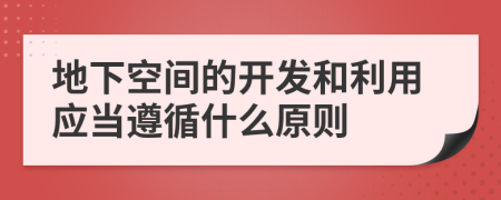 地下空間的開發(fā)和利用應(yīng)當(dāng)遵循什么原則