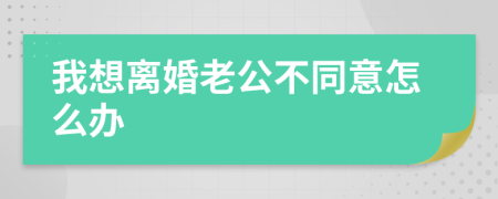 我想離婚老公不同意怎么辦