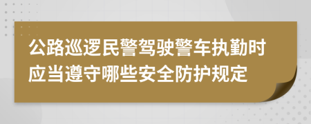 公路巡邏民警駕駛警車執(zhí)勤時應當遵守哪些安全防護規(guī)定