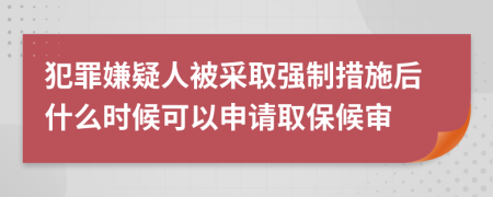犯罪嫌疑人被采取強制措施后什么時候可以申請取保候審