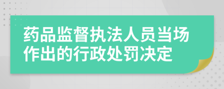 藥品監(jiān)督執(zhí)法人員當(dāng)場作出的行政處罰決定