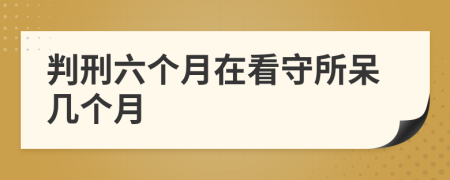 判刑六個月在看守所呆幾個月