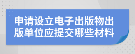 申請?jiān)O(shè)立電子出版物出版單位應(yīng)提交哪些材料