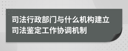 司法行政部門與什么機構建立司法鑒定工作協(xié)調機制