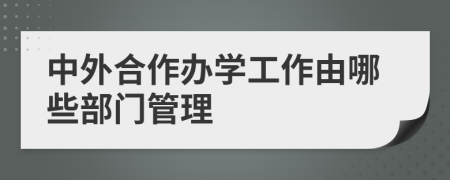 中外合作辦學(xué)工作由哪些部門管理