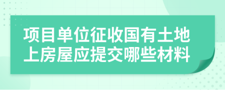 項(xiàng)目單位征收國有土地上房屋應(yīng)提交哪些材料