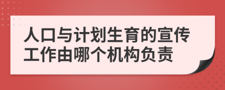 人口與計(jì)劃生育的宣傳工作由哪個(gè)機(jī)構(gòu)負(fù)責(zé)