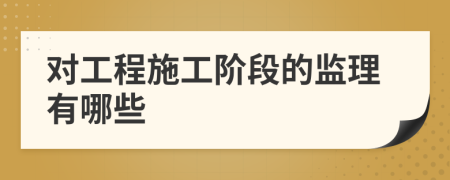 對(duì)工程施工階段的監(jiān)理有哪些
