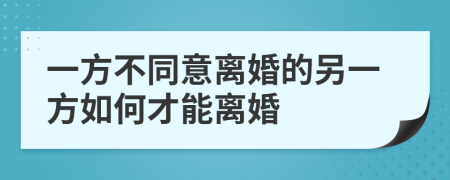 一方不同意離婚的另一方如何才能離婚