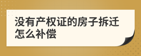 沒有產(chǎn)權(quán)證的房子拆遷怎么補(bǔ)償