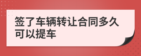簽了車輛轉(zhuǎn)讓合同多久可以提車