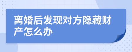 離婚后發(fā)現(xiàn)對(duì)方隱藏財(cái)產(chǎn)怎么辦