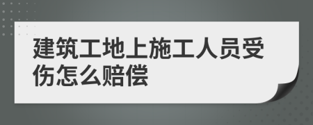 建筑工地上施工人員受傷怎么賠償