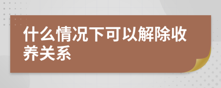 什么情況下可以解除收養(yǎng)關(guān)系