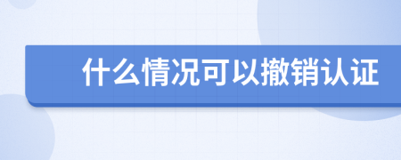 什么情況可以撤銷認(rèn)證