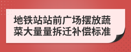 地鐵站站前廣場(chǎng)擺放蔬菜大量量拆遷補(bǔ)償標(biāo)準(zhǔn)