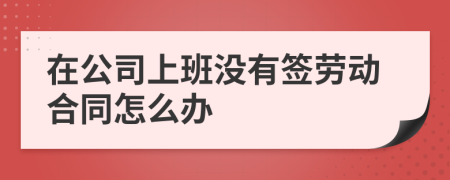 在公司上班沒有簽勞動合同怎么辦
