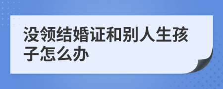 沒領(lǐng)結(jié)婚證和別人生孩子怎么辦